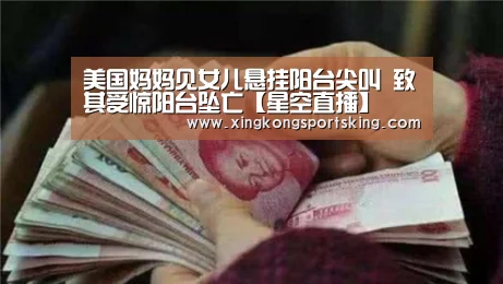 美国妈妈见女儿悬挂阳台尖叫 致其受惊阳台坠亡【星空直播】(图1) 星空直播