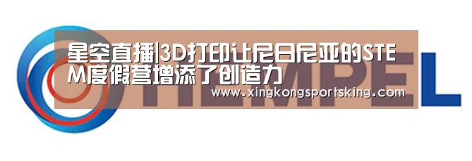 星空直播|3D打印让尼日尼亚的STEM度假营增添了创造力(图4) 星空直播