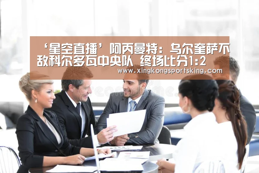 ‘星空直播’阿丙曼特: 乌尔奎萨不敌科尔多瓦中央队 终场比分1:2(图3) 星空下载