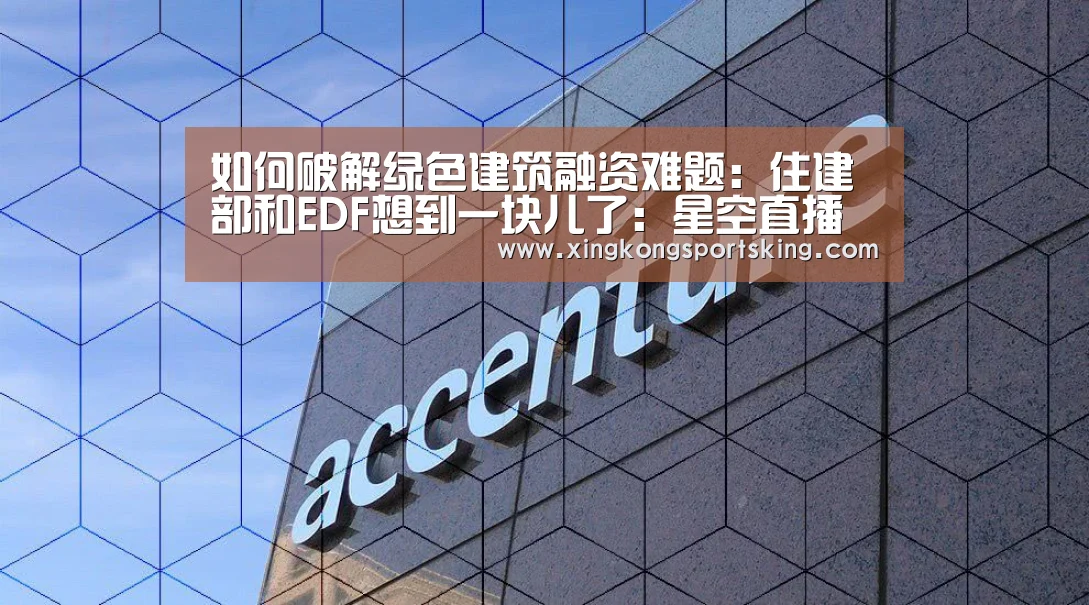 如何破解绿色建筑融资难题:住建部和EDF想到一块儿了:星空直播(图1) 星空下载