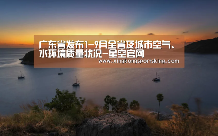 广东省发布1-9月全省及城市空气、水环境质量状况-星空官网(图1) 星空官网